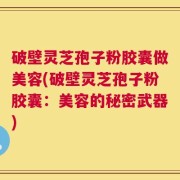 破壁灵芝孢子粉胶囊做美容(破壁灵芝孢子粉胶囊：美容的秘密武器)