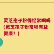 灵芝孢子粉得经常喝吗(灵芝孢子粉常喝有益健康？)