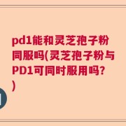 pd1能和灵芝孢子粉同服吗(灵芝孢子粉与PD1可同时服用吗？)