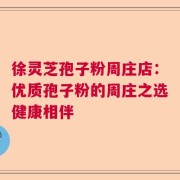 徐灵芝孢子粉周庄店：优质孢子粉的周庄之选健康相伴