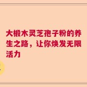 大椴木灵芝孢子粉的养生之路，让你焕发无限活力