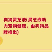 狗狗灵芝液(灵芝液助力宠物健康，由狗狗品牌推出)