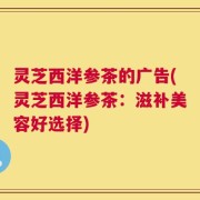 灵芝西洋参茶的广告(灵芝西洋参茶：滋补美容好选择)