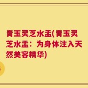 青玉灵芝水盂(青玉灵芝水盂：为身体注入天然美容精华)