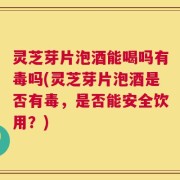灵芝芽片泡酒能喝吗有毒吗(灵芝芽片泡酒是否有毒，是否能安全饮用？)