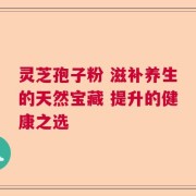 灵芝孢子粉 滋补养生的天然宝藏 提升的健康之选