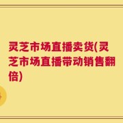 灵芝市场直播卖货(灵芝市场直播带动销售翻倍)