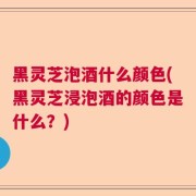 黑灵芝泡酒什么颜色(黑灵芝浸泡酒的颜色是什么?)