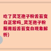 吃了灵芝孢子粉舌苔变白正常吗_灵芝孢子粉服用后舌苔变白现象解析)