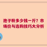 孢子粉多少钱一斤？市场价与选购技巧大分析