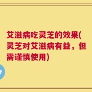 艾滋病吃灵芝的效果(灵芝对艾滋病有益，但需谨慎使用)