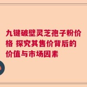 九键破壁灵芝孢子粉价格 探究其售价背后的价值与市场因素