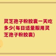 灵芝孢子粉胶囊一天吃多少(每日适量服用灵芝孢子粉胶囊)