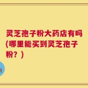 灵芝孢子粉大药店有吗(哪里能买到灵芝孢子粉？)