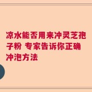 凉水能否用来冲灵芝孢子粉 专家告诉你正确冲泡方法