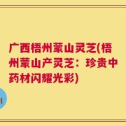 广西梧州蒙山灵芝(梧州蒙山产灵芝：珍贵中药材闪耀光彩)