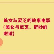 美女与灵芝的故事电影(美女与灵芝：奇妙的邂逅)