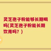 灵芝孢子粉能够长期喝吗(灵芝孢子粉能长期饮用吗？)