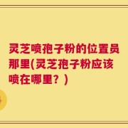 灵芝喷孢子粉的位置员那里(灵芝孢子粉应该喷在哪里？)