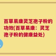 百草易康灵芝孢子粉的功效(百草易康：灵芝孢子粉的健康益处)