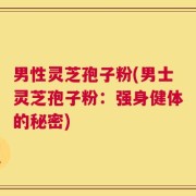 男性灵芝孢子粉(男士灵芝孢子粉：强身健体的秘密)