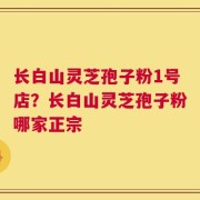 长白山灵芝孢子粉1号店？长白山灵芝孢子粉哪家正宗