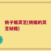 桃子姐灵芝(桃姐的灵芝秘籍)