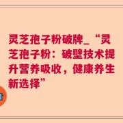 灵芝孢子粉破牌_“灵芝孢子粉：破壁技术提升营养吸收，健康养生新选择”