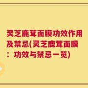 灵芝鹿茸面膜功效作用及禁忌(灵芝鹿茸面膜：功效与禁忌一览)