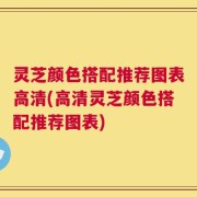灵芝颜色搭配推荐图表高清(高清灵芝颜色搭配推荐图表)