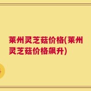 莱州灵芝菇价格(莱州灵芝菇价格飙升)