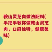鞍山灵芝肉做法配料(手把手教你做鞍山灵芝肉，口感独特，健康美味)