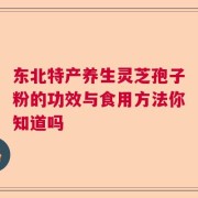东北特产养生灵芝孢子粉的功效与食用方法你知道吗