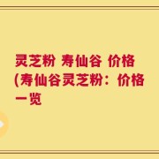 灵芝粉 寿仙谷 价格(寿仙谷灵芝粉：价格一览