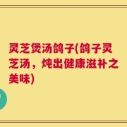 灵芝煲汤鸽子(鸽子灵芝汤，炖出健康滋补之美味)