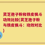 灵芝孢子粉和铁皮枫斗功效比较(灵芝孢子粉与铁皮枫斗：功效对比)