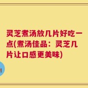 灵芝煮汤放几片好吃一点(煮汤佳品：灵芝几片让口感更美味)