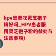 hpv患者吃灵芝孢子粉好吗_HPV患者服用灵芝孢子粉的益处与注意事项)