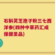 石斛灵芝孢子粉三七西洋参(四种中草药汇成保健圣品)