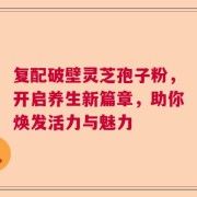 复配破壁灵芝孢子粉，开启养生新篇章，助你焕发活力与魅力