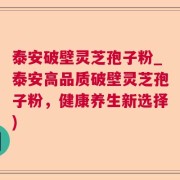 泰安破壁灵芝孢子粉_泰安高品质破壁灵芝孢子粉，健康养生新选择)