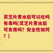 灵芝片煮水后可以吃吗有毒吗(灵芝片煮水后可食用吗？安全性如何？)