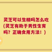 灵芝可以生精吗怎么吃(灵芝有助于男性生育吗？正确食用方法！)