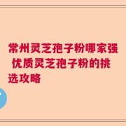 常州灵芝孢子粉哪家强 优质灵芝孢子粉的挑选攻略