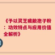 《予以灵芝疲敝孢子粉：功效特点与应用价值全解析》