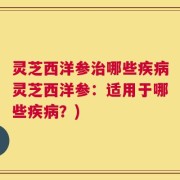 灵芝西洋参治哪些疾病灵芝西洋参：适用于哪些疾病？)