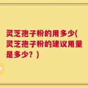 灵芝孢子粉的用多少(灵芝孢子粉的建议用量是多少？)