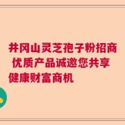 井冈山灵芝孢子粉招商 优质产品诚邀您共享健康财富商机