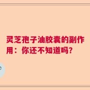 灵芝孢子油胶囊的副作用：你还不知道吗？