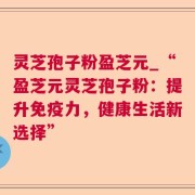 灵芝孢子粉盈芝元_“盈芝元灵芝孢子粉：提升免疫力，健康生活新选择”